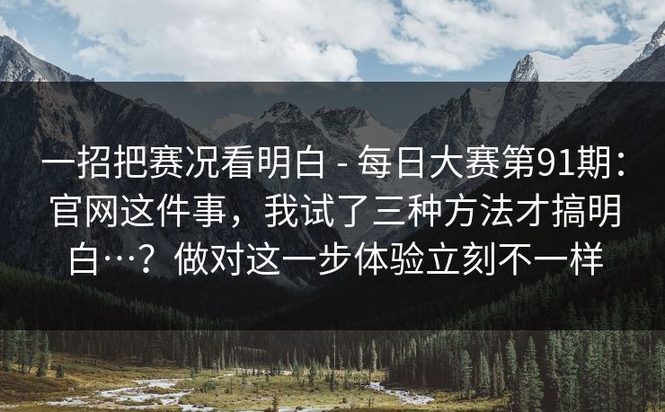 一招把赛况看明白 - 每日大赛第91期：官网这件事，我试了三种方法才搞明白…？做对这一步体验立刻不一样