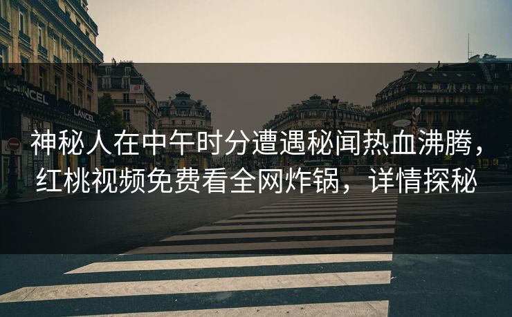 神秘人在中午时分遭遇秘闻热血沸腾，红桃视频免费看全网炸锅，详情探秘
