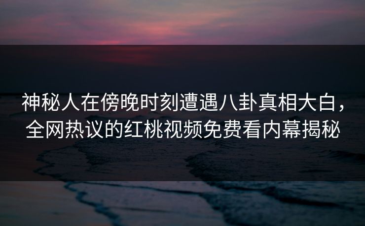 神秘人在傍晚时刻遭遇八卦真相大白，全网热议的红桃视频免费看内幕揭秘