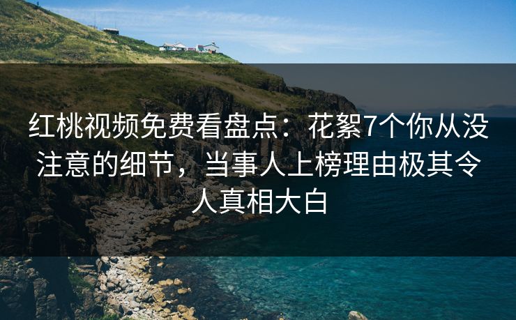 红桃视频免费看盘点:花絮7个你从没注意的细节,当事人上榜理由极其令人真相大白