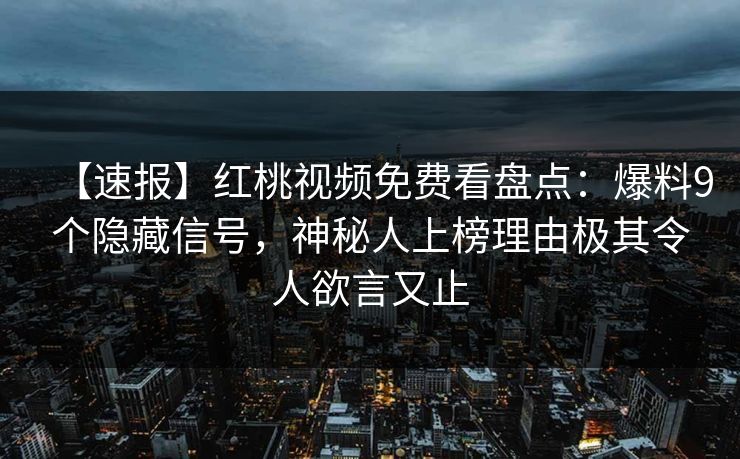 【速报】红桃视频免费看盘点:爆料9个隐藏信号,神秘人上榜理由极其令人欲言又止