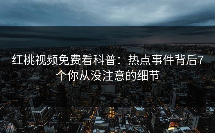 红桃视频免费看科普：热点事件背后7个你从没注意的细节