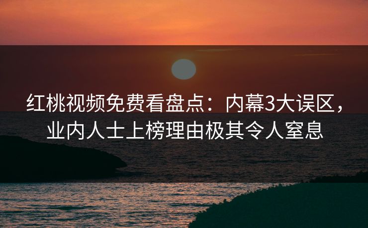 红桃视频免费看盘点：内幕3大误区，业内人士上榜理由极其令人窒息
