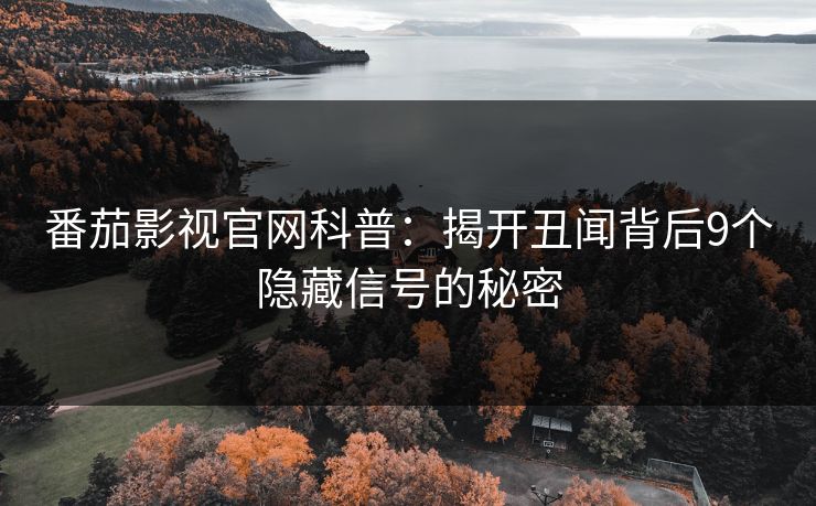 番茄影视官网科普：揭开丑闻背后9个隐藏信号的秘密