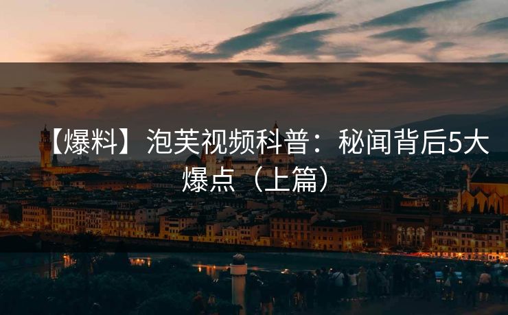 【爆料】泡芙视频科普：秘闻背后5大爆点（上篇）