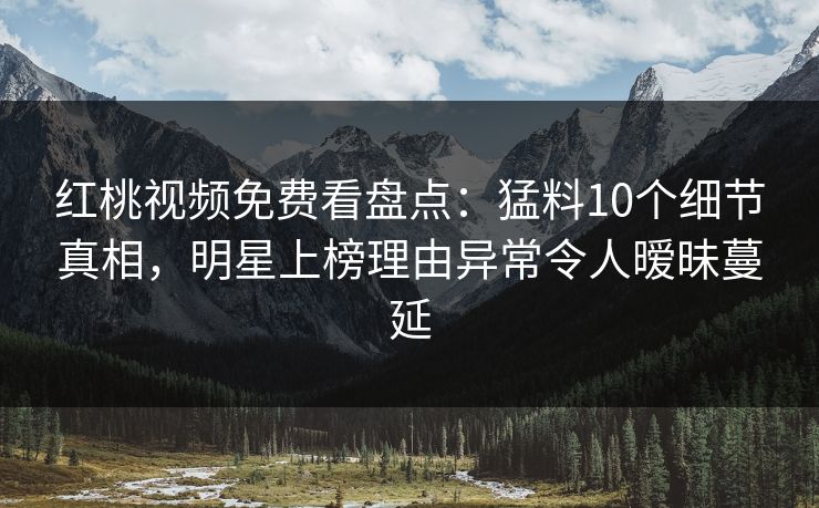 红桃视频免费看盘点：猛料10个细节真相，明星上榜理由异常令人暧昧蔓延