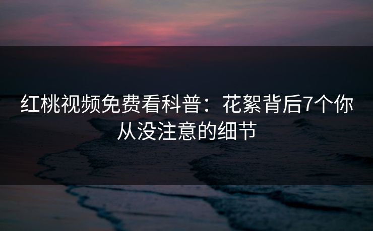 红桃视频免费看科普：花絮背后7个你从没注意的细节
