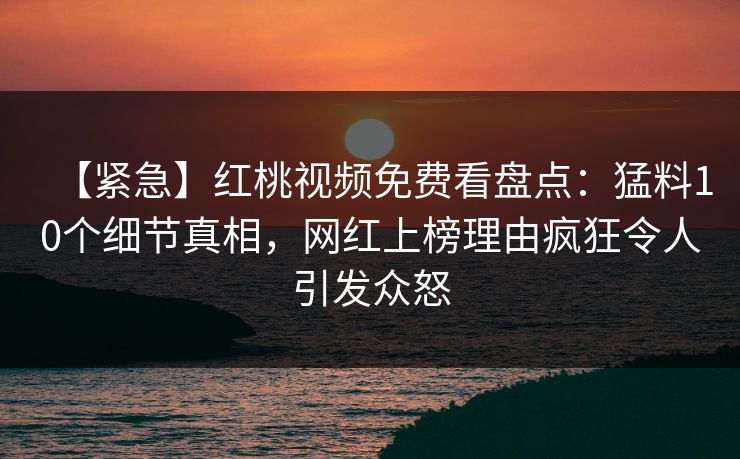 【紧急】红桃视频免费看盘点：猛料10个细节真相，网红上榜理由疯狂令人引发众怒