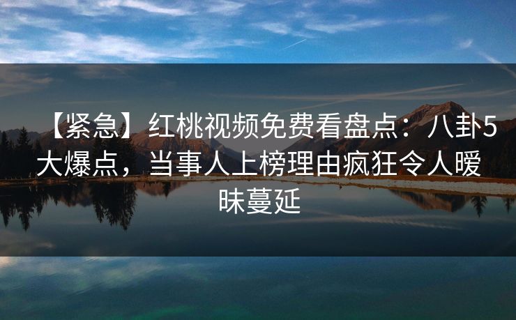 【紧急】红桃视频免费看盘点:八卦5大爆点,当事人上榜理由疯狂令人暧昧蔓延