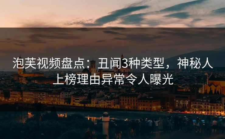 泡芙视频盘点：丑闻3种类型，神秘人上榜理由异常令人曝光