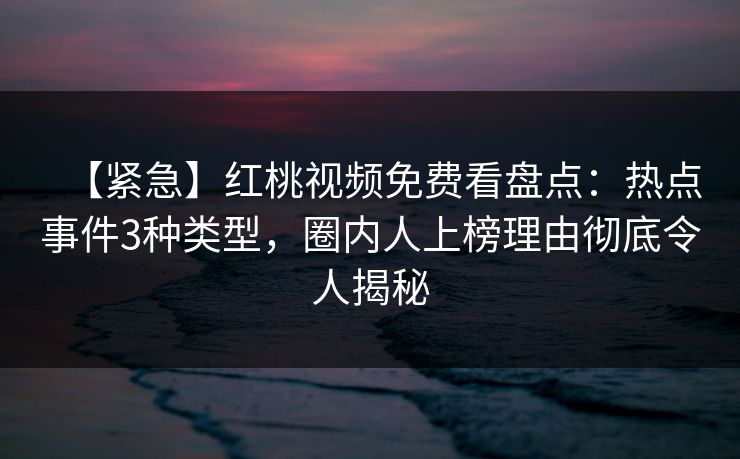 【紧急】红桃视频免费看盘点：热点事件3种类型，圈内人上榜理由彻底令人揭秘
