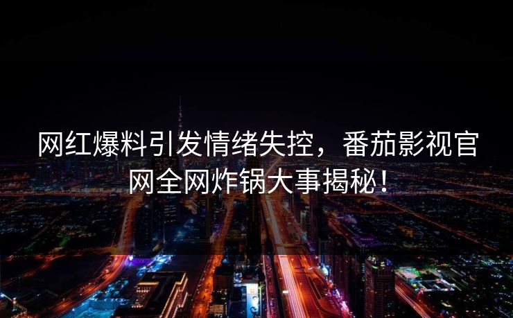 网红爆料引发情绪失控，番茄影视官网全网炸锅大事揭秘！