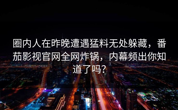 圈内人在昨晚遭遇猛料无处躲藏，番茄影视官网全网炸锅，内幕频出你知道了吗？