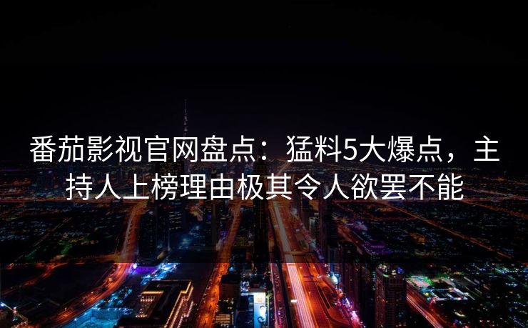 番茄影视官网盘点：猛料5大爆点，主持人上榜理由极其令人欲罢不能