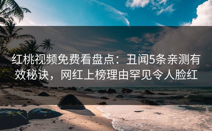 红桃视频免费看盘点：丑闻5条亲测有效秘诀，网红上榜理由罕见令人脸红