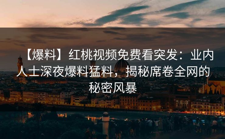 【爆料】红桃视频免费看突发：业内人士深夜爆料猛料，揭秘席卷全网的秘密风暴