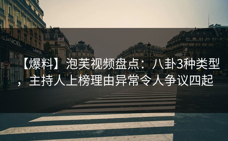 【爆料】泡芙视频盘点：八卦3种类型，主持人上榜理由异常令人争议四起