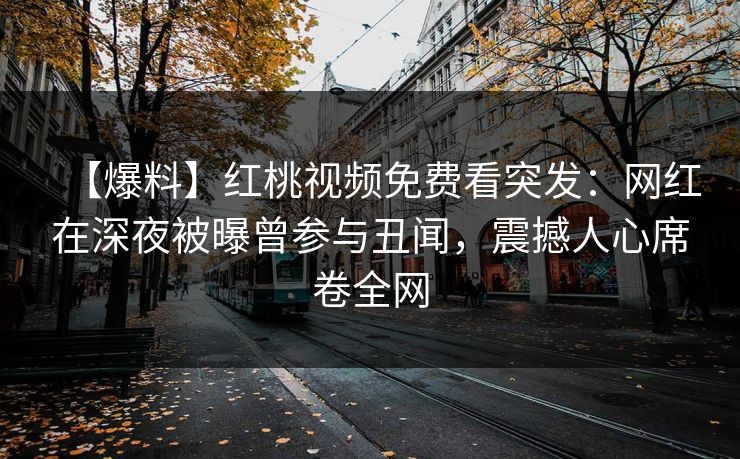 【爆料】红桃视频免费看突发：网红在深夜被曝曾参与丑闻，震撼人心席卷全网