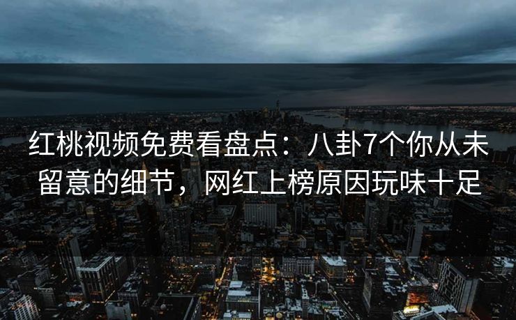 红桃视频免费看盘点：八卦7个你从未留意的细节，网红上榜原因玩味十足