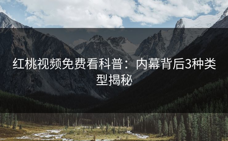 红桃视频免费看科普：内幕背后3种类型揭秘