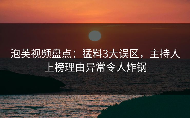 泡芙视频盘点：猛料3大误区，主持人上榜理由异常令人炸锅