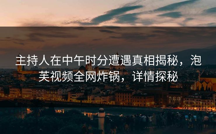 主持人在中午时分遭遇真相揭秘，泡芙视频全网炸锅，详情探秘