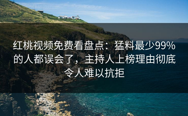 红桃视频免费看盘点：猛料最少99%的人都误会了，主持人上榜理由彻底令人难以抗拒