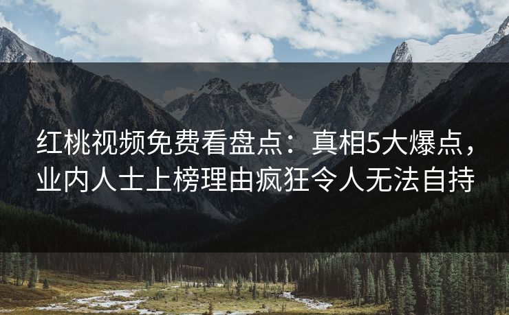 红桃视频免费看盘点：真相5大爆点，业内人士上榜理由疯狂令人无法自持