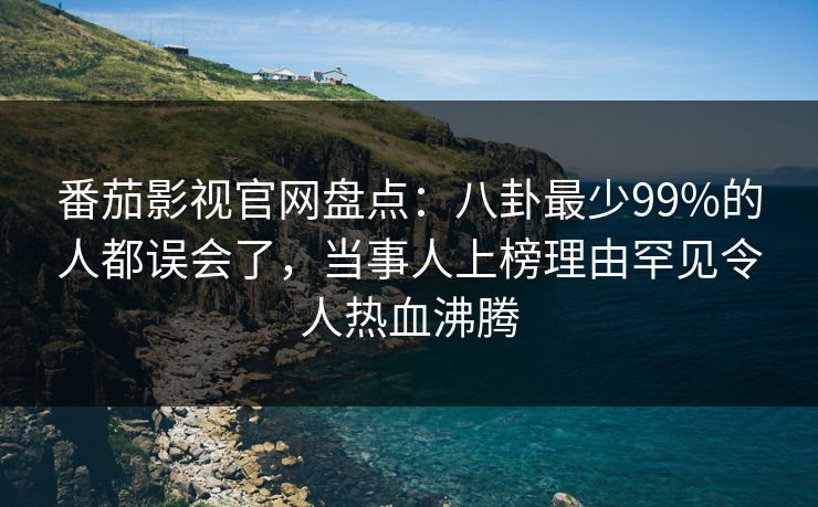 番茄影视官网盘点：八卦最少99%的人都误会了，当事人上榜理由罕见令人热血沸腾