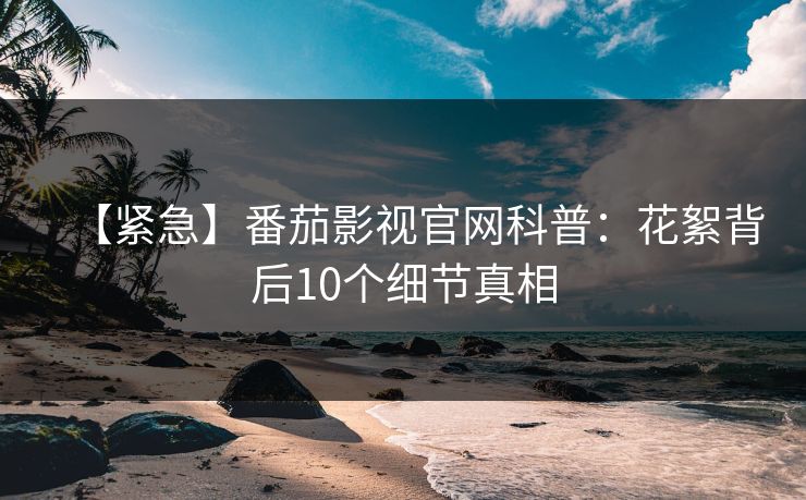 【紧急】番茄影视官网科普:花絮背后10个细节真相