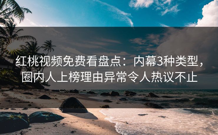 红桃视频免费看盘点：内幕3种类型，圈内人上榜理由异常令人热议不止