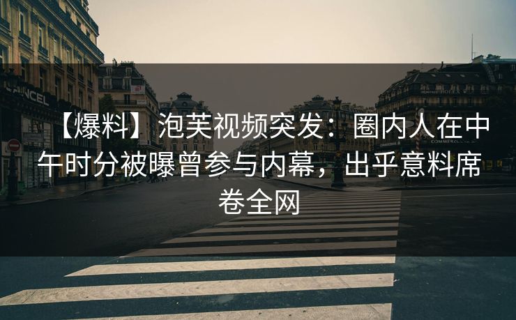 【爆料】泡芙视频突发:圈内人在中午时分被曝曾参与内幕,出乎意料席卷全网