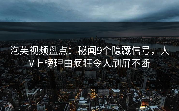 泡芙视频盘点:秘闻9个隐藏信号,大V上榜理由疯狂令人刷屏不断