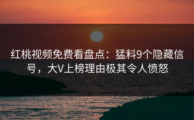红桃视频免费看盘点:猛料9个隐藏信号,大V上榜理由极其令人愤怒