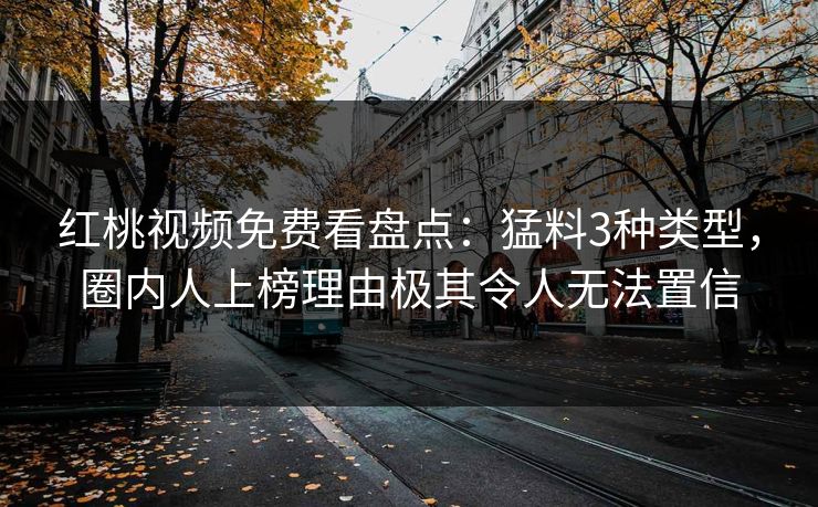 红桃视频免费看盘点：猛料3种类型，圈内人上榜理由极其令人无法置信