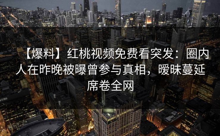 【爆料】红桃视频免费看突发:圈内人在昨晚被曝曾参与真相,暧昧蔓延席卷全网