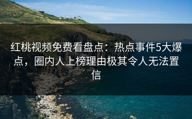 红桃视频免费看盘点:热点事件5大爆点,圈内人上榜理由极其令人无法置信