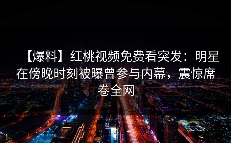 【爆料】红桃视频免费看突发:明星在傍晚时刻被曝曾参与内幕,震惊席卷全网