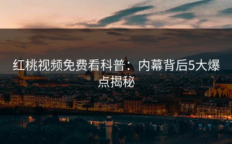 红桃视频免费看科普:内幕背后5大爆点揭秘