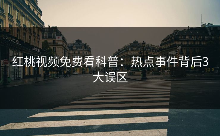 红桃视频免费看科普：热点事件背后3大误区