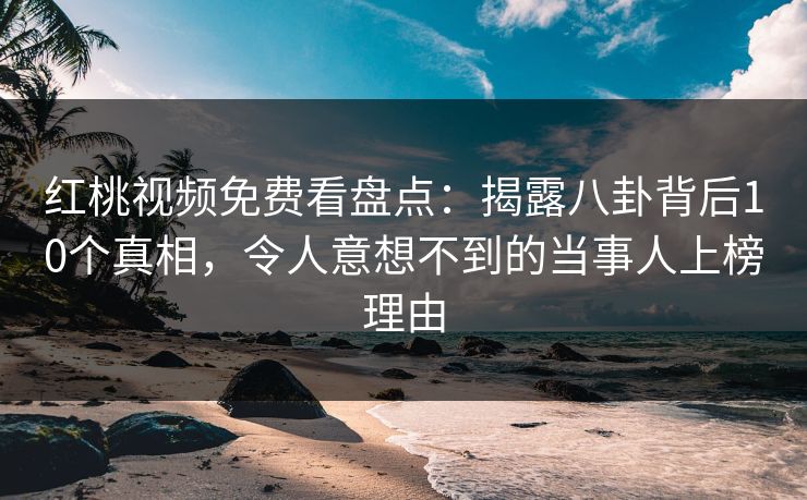 红桃视频免费看盘点：揭露八卦背后10个真相，令人意想不到的当事人上榜理由