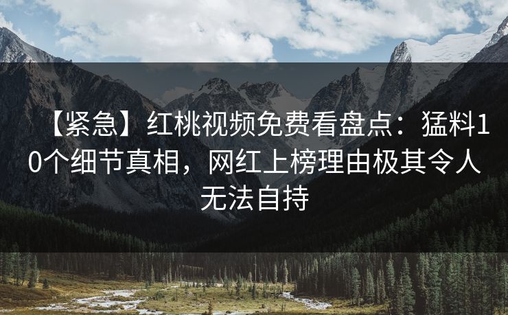 【紧急】红桃视频免费看盘点：猛料10个细节真相，网红上榜理由极其令人无法自持