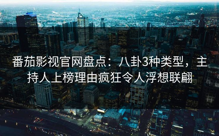 番茄影视官网盘点：八卦3种类型，主持人上榜理由疯狂令人浮想联翩