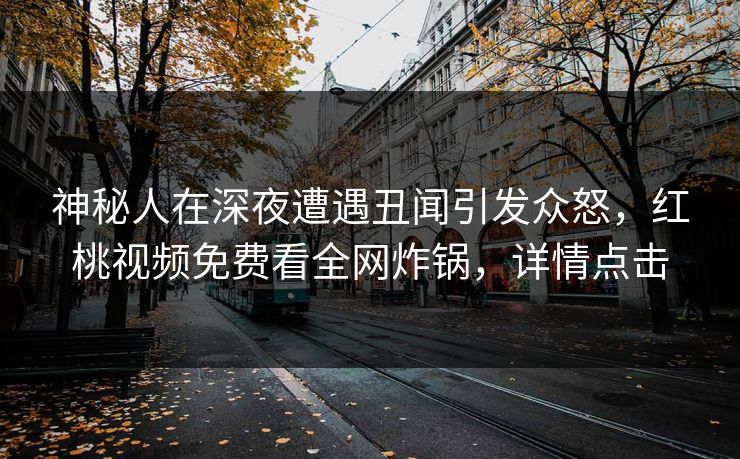 神秘人在深夜遭遇丑闻引发众怒，红桃视频免费看全网炸锅，详情点击