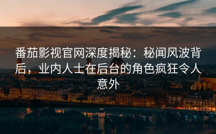 番茄影视官网深度揭秘：秘闻风波背后，业内人士在后台的角色疯狂令人意外