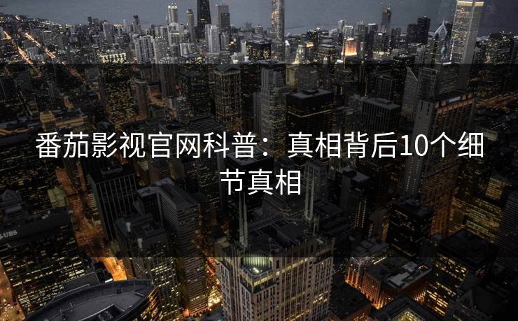番茄影视官网科普：真相背后10个细节真相