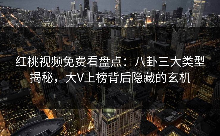 红桃视频免费看盘点：八卦三大类型揭秘，大V上榜背后隐藏的玄机