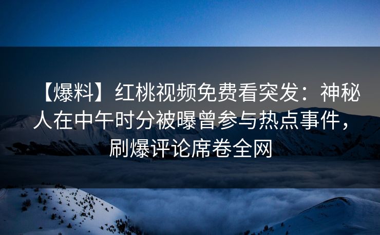 【爆料】红桃视频免费看突发：神秘人在中午时分被曝曾参与热点事件，刷爆评论席卷全网
