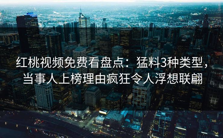 红桃视频免费看盘点：猛料3种类型，当事人上榜理由疯狂令人浮想联翩