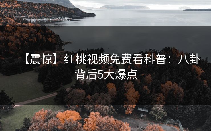 【震惊】红桃视频免费看科普：八卦背后5大爆点